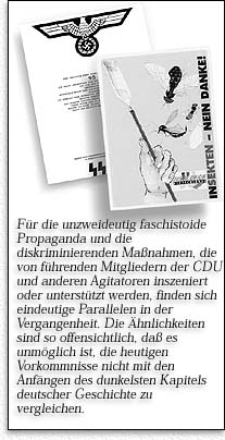F&uuml;r die unzweideutig faschistoide Propaganda und die diskriminierenden Ma&szlig;nahmen, die von f&uuml;hrenden Mitgliedern der CDU und anderen Agitatoren inszeniert oder unterst&uuml;tzt werden, finden sich eindeutige Parallelen in der Vergangenheit. Die &Auml;hnlichkeiten sind so offensichtlich, da&szlig; es unm&ouml;glich ist, die heutigen Vorkommnisse nicht mit den Anf&auml;ngen  des dunkelsten Kapitels deutscher Geschichte zu vergleichen.