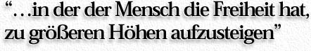 ''..in der der Mensch die Freiheit hat, zu gr&ouml;&szlig;eren H&ouml;hen aufzusteigen''